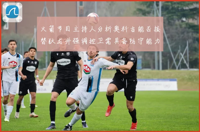 火箭节目主持人分析奥科吉能否接替狄龙并强调控卫需具备防守能力