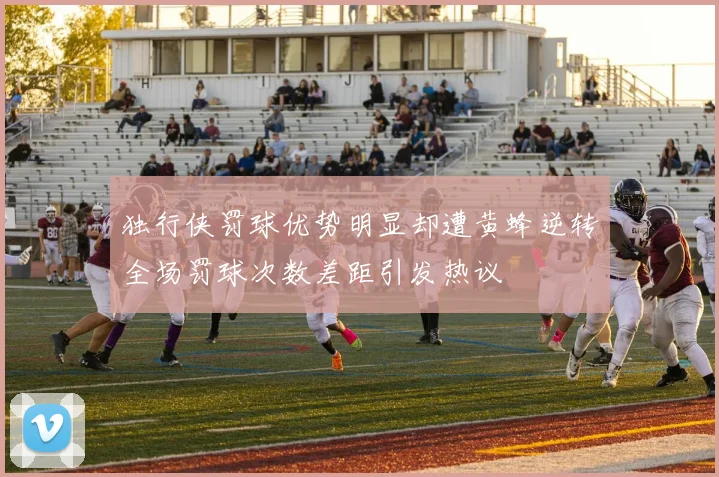 独行侠罚球优势明显却遭黄蜂逆转全场罚球次数差距引发热议
