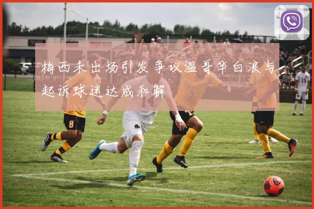 梅西未出场引发争议温哥华白浪与起诉球迷达成和解