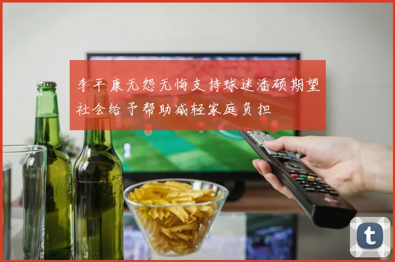 李平康无怨无悔支持球迷潘硕期望社会给予帮助减轻家庭负担
