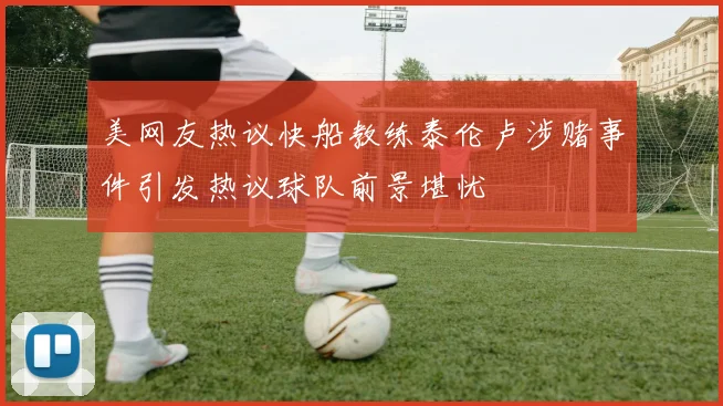 美网友热议快船教练泰伦卢涉赌事件引发热议球队前景堪忧