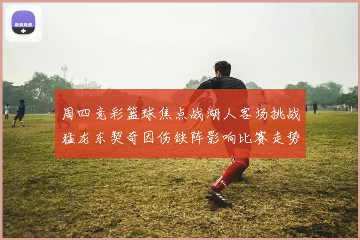 周四竞彩篮球焦点战湖人客场挑战猛龙东契奇因伤缺阵影响比赛走势