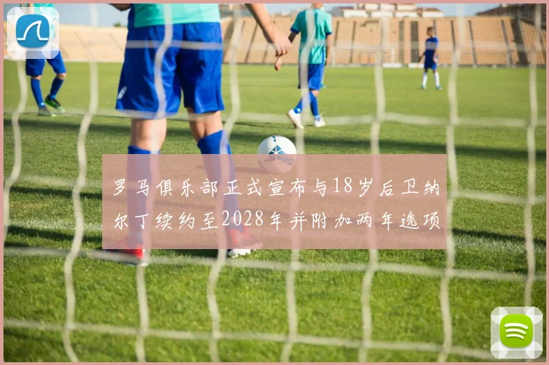 罗马俱乐部正式宣布与18岁后卫纳尔丁续约至2028年并附加两年选项