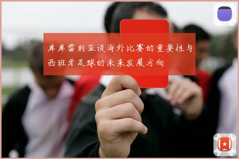 库库雷利亚谈海外比赛的重要性与西班牙足球的未来发展方向