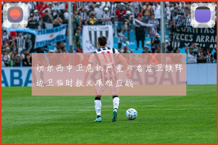 切尔西中卫危机严重六名后卫缺阵边卫临时救火艰难应战