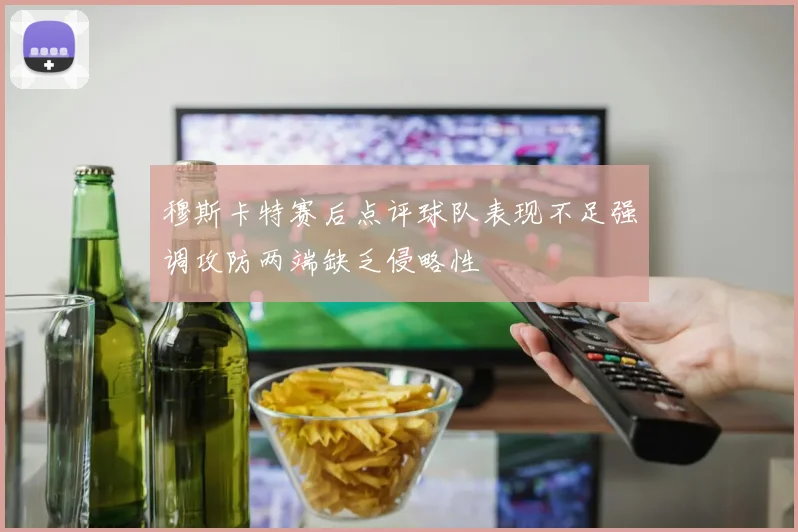 穆斯卡特赛后点评球队表现不足强调攻防两端缺乏侵略性