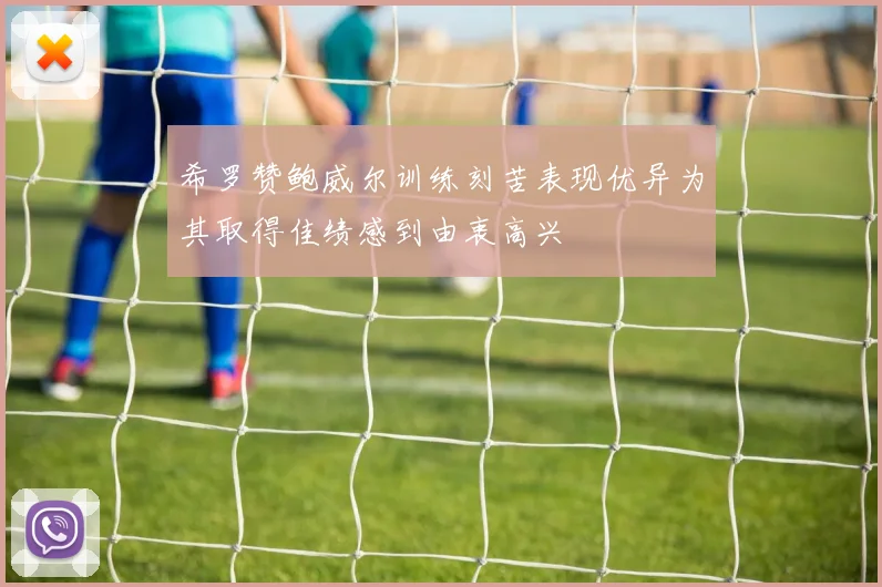 希罗赞鲍威尔训练刻苦表现优异为其取得佳绩感到由衷高兴