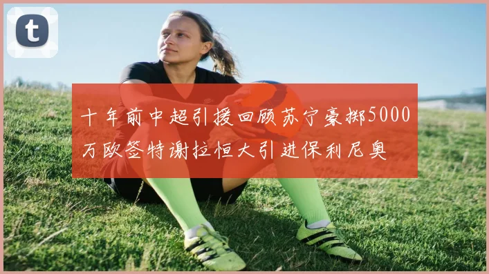 十年前中超引援回顾苏宁豪掷5000万欧签特谢拉恒大引进保利尼奥