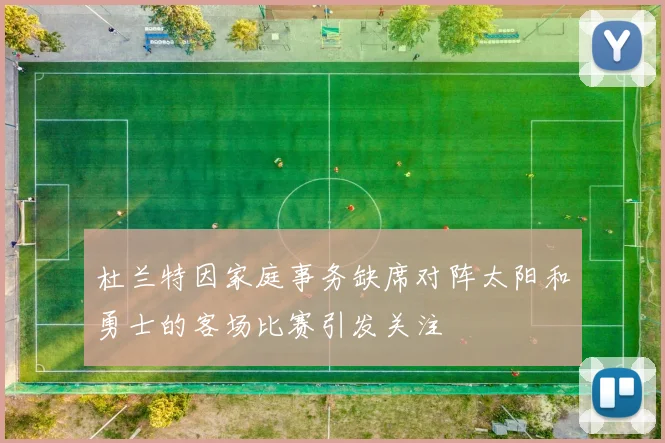 杜兰特因家庭事务缺席对阵太阳和勇士的客场比赛引发关注