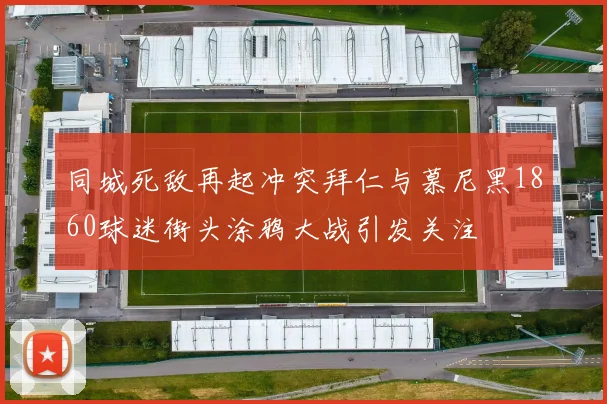 同城死敌再起冲突拜仁与慕尼黑1860球迷街头涂鸦大战引发关注