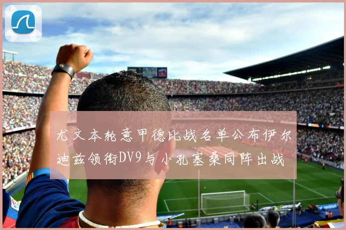 尤文本轮意甲德比战名单公布伊尔迪兹领衔DV9与小孔塞桑同阵出战