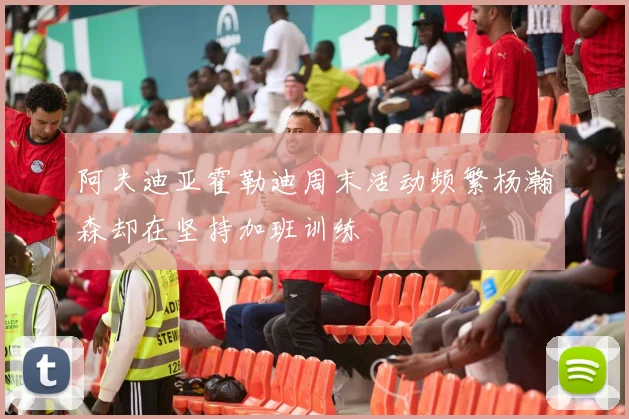 阿夫迪亚霍勒迪周末活动频繁杨瀚森却在坚持加班训练