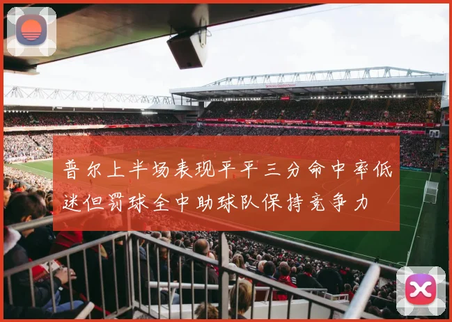 普尔上半场表现平平三分命中率低迷但罚球全中助球队保持竞争力