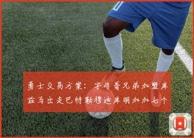 勇士交易方案：字母哥兄弟加盟库兹马出走巴特勒穆迪库明加加七个首轮选秀权