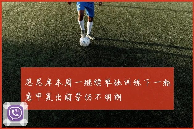 恩昆库本周一继续单独训练下一轮意甲复出前景仍不明朗
