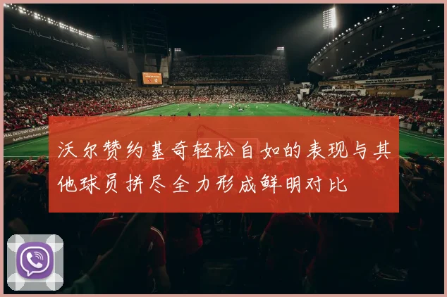 沃尔赞约基奇轻松自如的表现与其他球员拼尽全力形成鲜明对比
