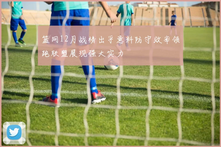 篮网12月战绩出乎意料防守效率领跑联盟展现强大实力