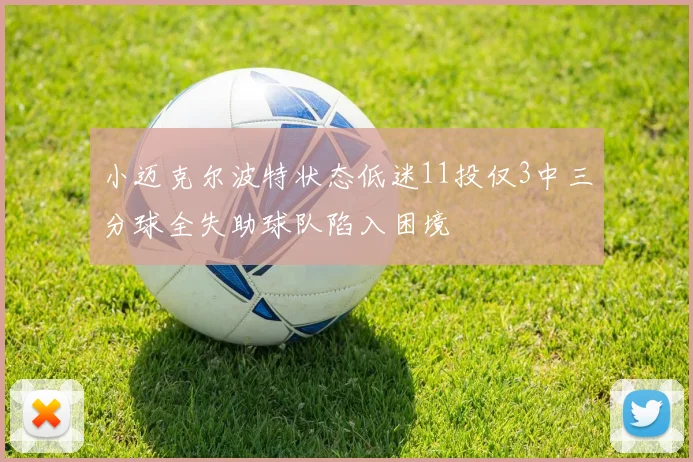 小迈克尔波特状态低迷11投仅3中三分球全失助球队陷入困境