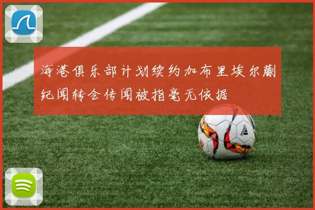 海港俱乐部计划续约加布里埃尔蒯纪闻转会传闻被指毫无依据