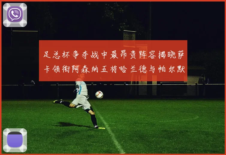 足总杯争夺战中最昂贵阵容揭晓萨卡领衔阿森纳五将哈兰德与帕尔默同在列
