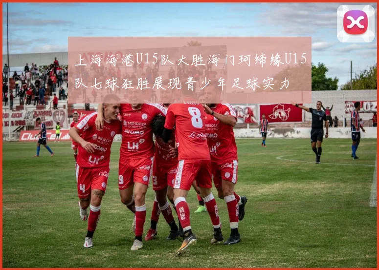上海海港U15队大胜海门珂缔缘U15队七球狂胜展现青少年足球实力