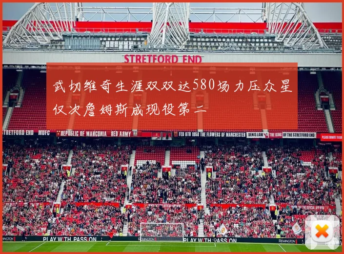 武切维奇生涯双双达580场力压众星仅次詹姆斯成现役第二