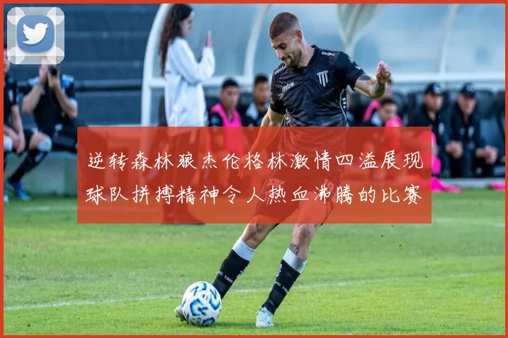 逆转森林狼杰伦格林激情四溢展现球队拼搏精神令人热血沸腾的比赛回顾