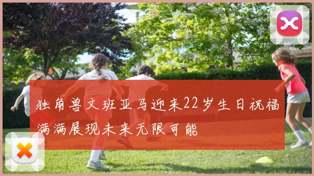 独角兽文班亚马迎来22岁生日祝福满满展现未来无限可能
